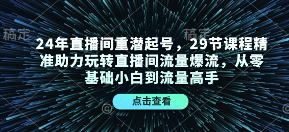 24年直播间重潜起号，29节课程精准助力玩转直播间流量爆流，从零基础小白到流量高手-瀚洪创业网