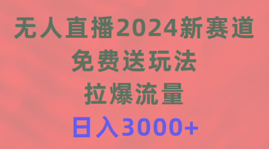 (9496期)无人直播2024新赛道，免费送玩法，拉爆流量，日入3000+-瀚洪创业网