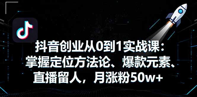 抖音创业从0到1实战课：掌握定位方法论、爆款元素、直播留人，月涨粉50w+-瀚洪创业网