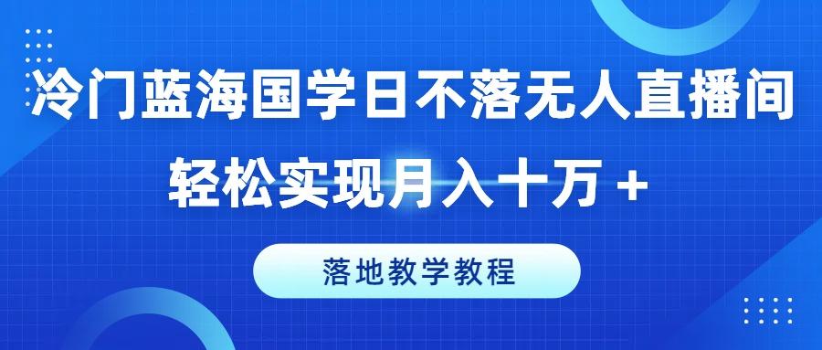 冷门蓝海国学日不落无人直播间，轻松实现月入十万+，落地教学教程【揭秘】-瀚洪创业网