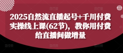 2025自然流直播起号+千川付费实操线上课(62节)，教你用付费给直播间做增量-瀚洪创业网