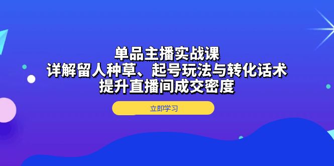 单品主播实战课：详解留人种草、起号玩法与转化话术，提升直播间成交密度-瀚洪创业网