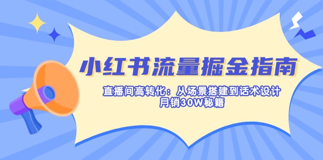 小红书流量掘金指南：直播间高转化：从场景搭建到话术设计，月销30W秘籍-瀚洪创业网