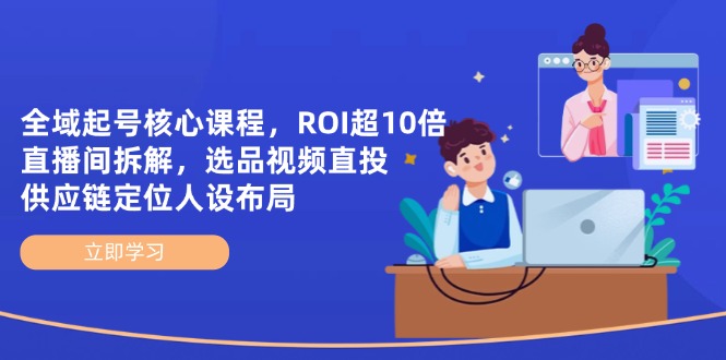 全域起号核心课程，ROI超10倍直播间拆解，选品直投，供应链定位人设布局-瀚洪创业网