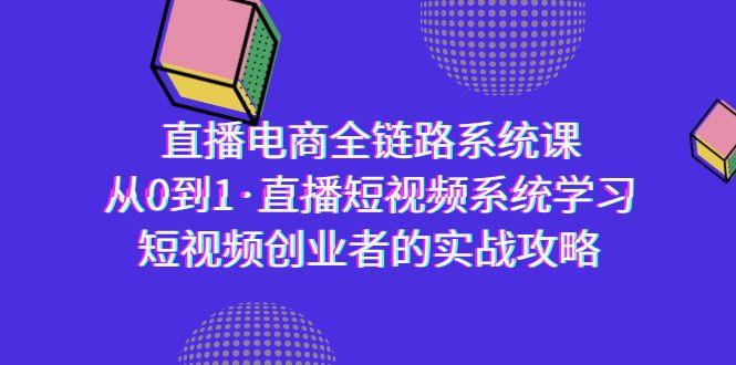 直播电商-全链路系统课，从0到1·直播短视频系统学习，短视频创业者的实战-瀚洪创业网