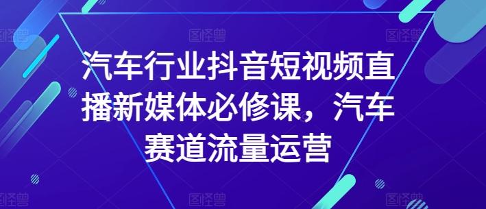 汽车行业抖音短视频直播新媒体必修课，汽车赛道流量运营-瀚洪创业网