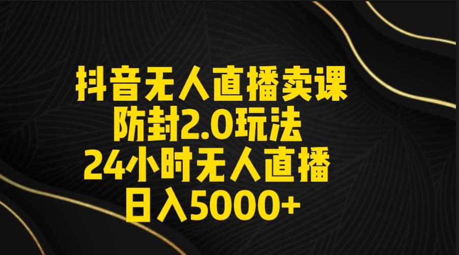 抖音无人直播卖课防封2.0玩法 打造日不落直播间 日入5000+附直播素材+音频-瀚洪创业网