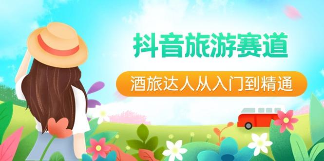 抖音旅游赛道酒旅达人从入门到精通：直播+短视频+旅游 未来5年风口-瀚洪创业网