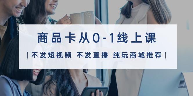 (9834期)商品卡从0-1线上课(不发短视频 不发直播 纯玩商城推荐)32节课-瀚洪创业网