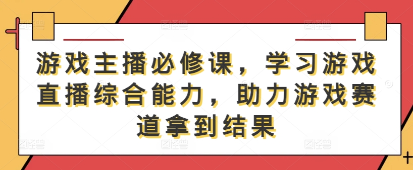 游戏主播必修课，学习游戏直播综合能力，助力游戏赛道拿到结果-瀚洪创业网