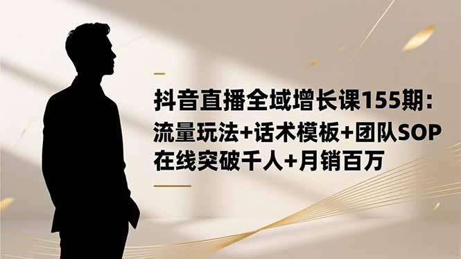 抖音直播全域增长课155期：流量玩法+话术模板+团队SOP，在线突破千人+...-瀚洪创业网