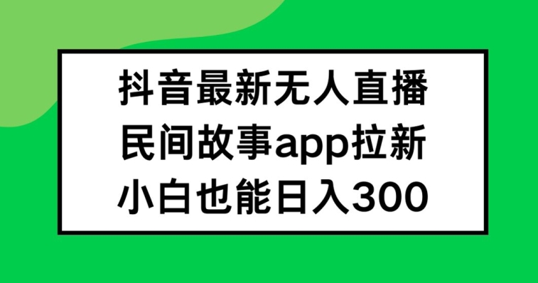 抖音无人直播，民间故事APP拉新，小白也能日入300+【揭秘】-瀚洪创业网