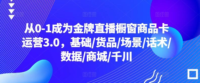 从0-1成为金牌直播橱窗商品卡运营3.0，基础/货品/场景/话术/数据/商城/千川-瀚洪创业网