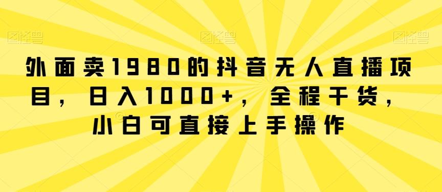外面卖1980的抖音无人直播项目，日入1000+，全程干货，小白可直接上手操作【揭秘】-瀚洪创业网