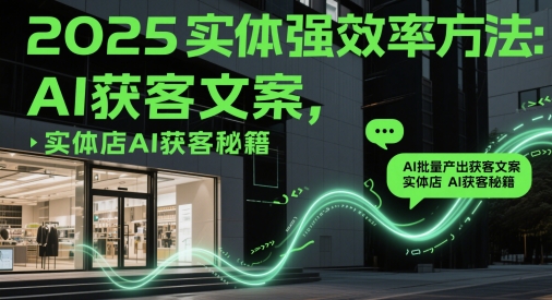 2025实体强效率方法：AI批量产出获客文案，实体店AI获客秘籍-瀚洪创业网
