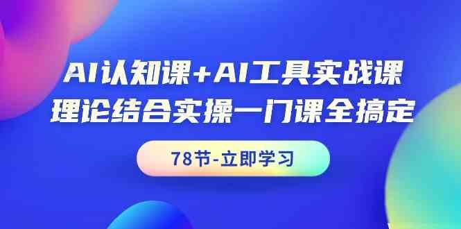 AI认知课+AI工具实战课，理论结合实操一门课全搞定(78节)-瀚洪创业网