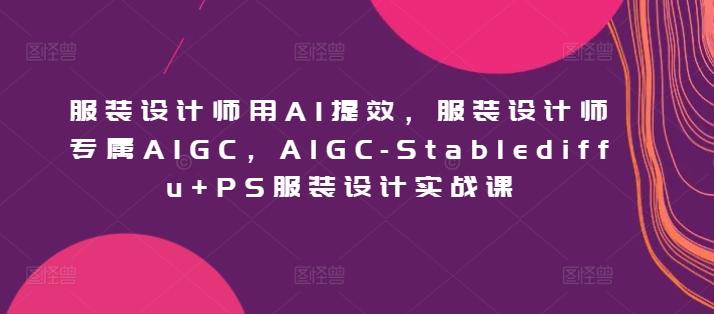 服装设计师用AI提效，服装设计师专属AIGC，AIGC-Stablediffu+PS服装设计实战课-瀚洪创业网