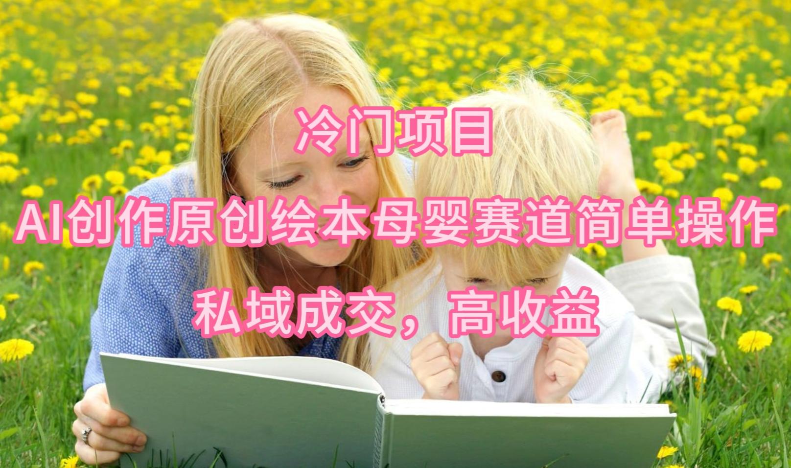 (9726期)冷门项目，AI创作原创绘本母婴赛道简单操作，私域成交，高收益-瀚洪创业网