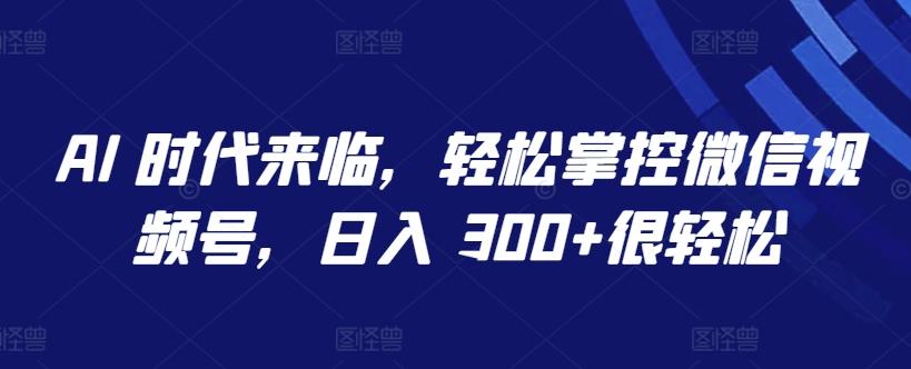 AI 时代来临，轻松掌控微信视频号，日入 300+很轻松【揭秘】-瀚洪创业网