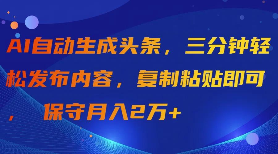 (9811期)AI自动生成头条，三分钟轻松发布内容，复制粘贴即可， 保守月入2万+-瀚洪创业网