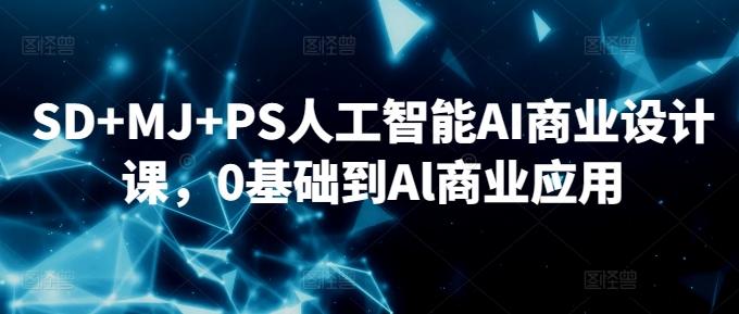 SD+MJ+PS人工智能AI商业设计课，0基础到Al商业应用-瀚洪创业网