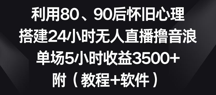利用80、90后怀旧心理，搭建24小时无人直播撸音浪，单场5小时收益3500+(教程+软件)【揭秘】-瀚洪创业网