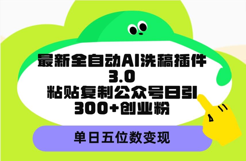 (9662期)最新全自动AI洗稿插件3.0，粘贴复制公众号日引300+创业粉，单日五位数变现-瀚洪创业网