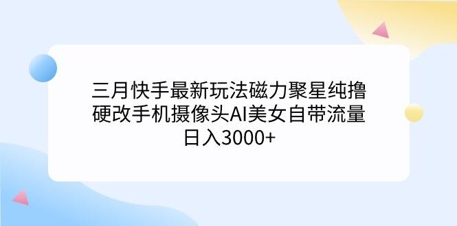 (9247期)三月快手最新玩法磁力聚星纯撸，硬改手机摄像头AI美女自带流量日入3000+…-瀚洪创业网