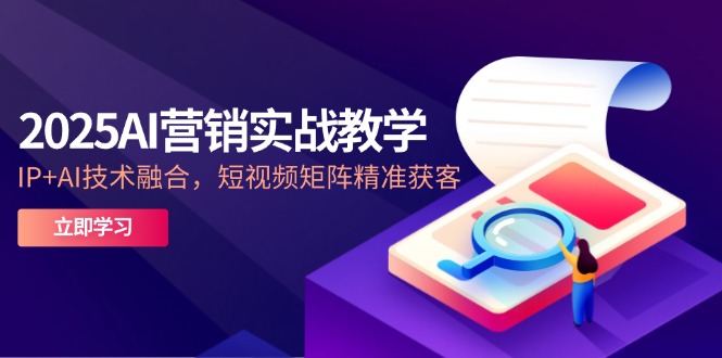 2025AI营销实战教学-5月，IP+AI技术融合，短视频矩阵精准获客-瀚洪创业网