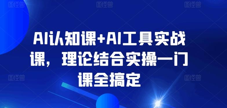 AI认知课+AI工具实战课，理论结合实操一门课全搞定-瀚洪创业网