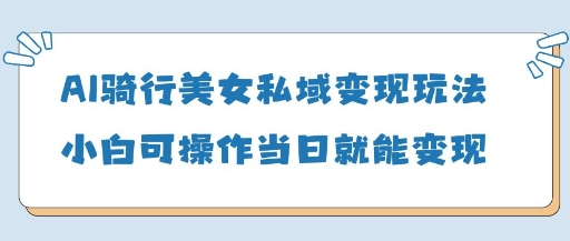 AI骑行美女私域变现玩法小白可操作当日变现5张-瀚洪创业网