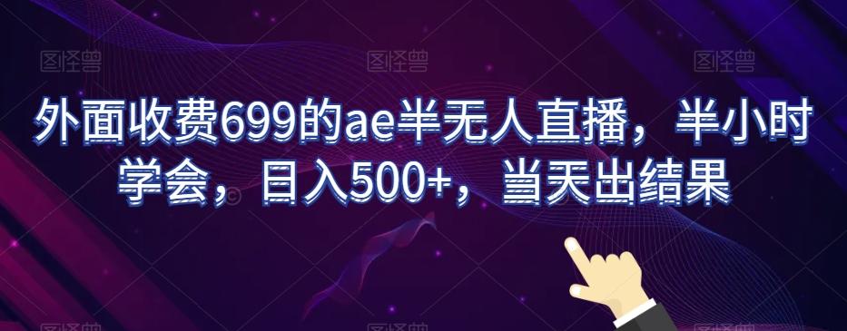 外面收费699的ae半无人直播，半小时学会，日入500+，当天出结果【揭秘】-瀚洪创业网