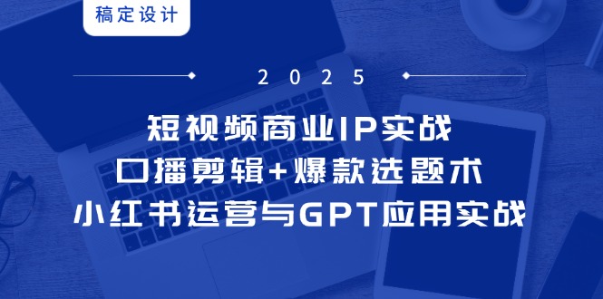 短视频商业IP实战6期：口播剪辑+爆款选题术，小红书运营与GPT应用实战-瀚洪创业网
