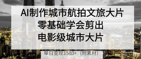AI制作城市航拍文旅大片，零基础学会剪出电影级城市大片，单日变现多张-瀚洪创业网