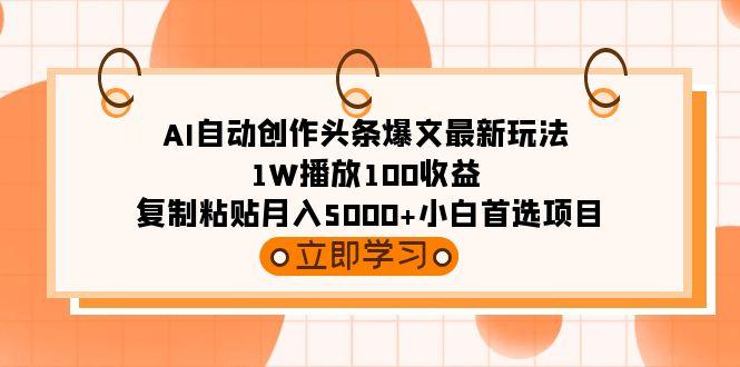 (9260期)AI自动创作头条爆文最新玩法 1W播放100收益 复制粘贴月入5000+小白首选项目-瀚洪创业网