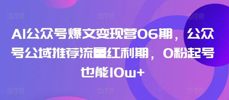AI公众号爆文变现营06期，公众号公域推荐流量红利期，0粉起号也能10w+-瀚洪创业网