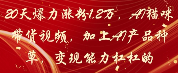 20天爆力涨粉1.2W，AI猫咪带货视频，加上AI产品种草，变现能力杠杠的-瀚洪创业网