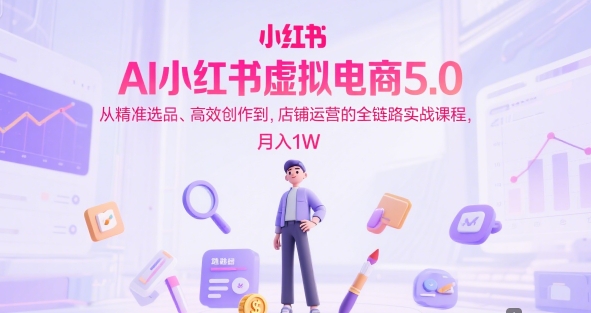 AI小红书虚拟电商5.0，从精准选品、高效创作到，店铺运营的全链路实战课程，月入1W(更新中)-瀚洪创业网