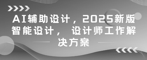 AI辅助设计，2025新版智能设计， 设计师工作解决方案-瀚洪创业网
