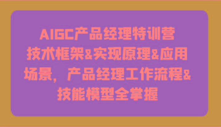 AIGC产品经理特训营-技术框架、实现原理、应用场景、工作流程、技能模型全掌握！-瀚洪创业网