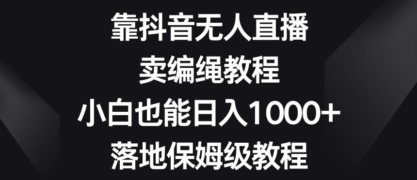 靠抖音无人直播，卖编绳教程，小白也能日入1000+，落地保姆级教程【揭秘】-瀚洪创业网