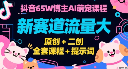 抖音65W博主AI萌宠课程，新赛道流量大，原创+二创，全套课程+提示词-瀚洪创业网