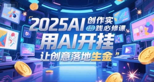 2025AI创作实践必修课，用AI开挂，让创意落地生金-瀚洪创业网