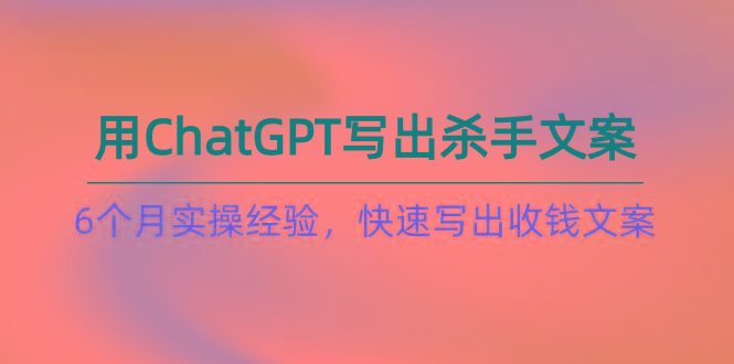 如何用ChatGPT-写出杀手文案，6个月实战经验，快速写出收钱文案(8节课-瀚洪创业网