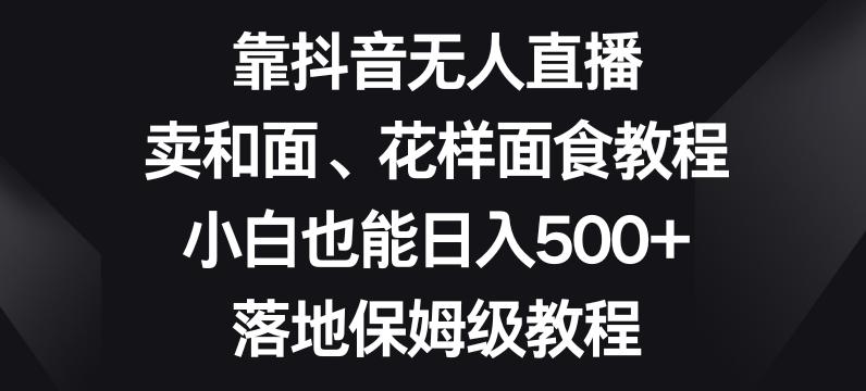 靠抖音无人直播，卖和面、花样面试教程，小白也能日入500+，落地保姆级教程【揭秘】-瀚洪创业网
