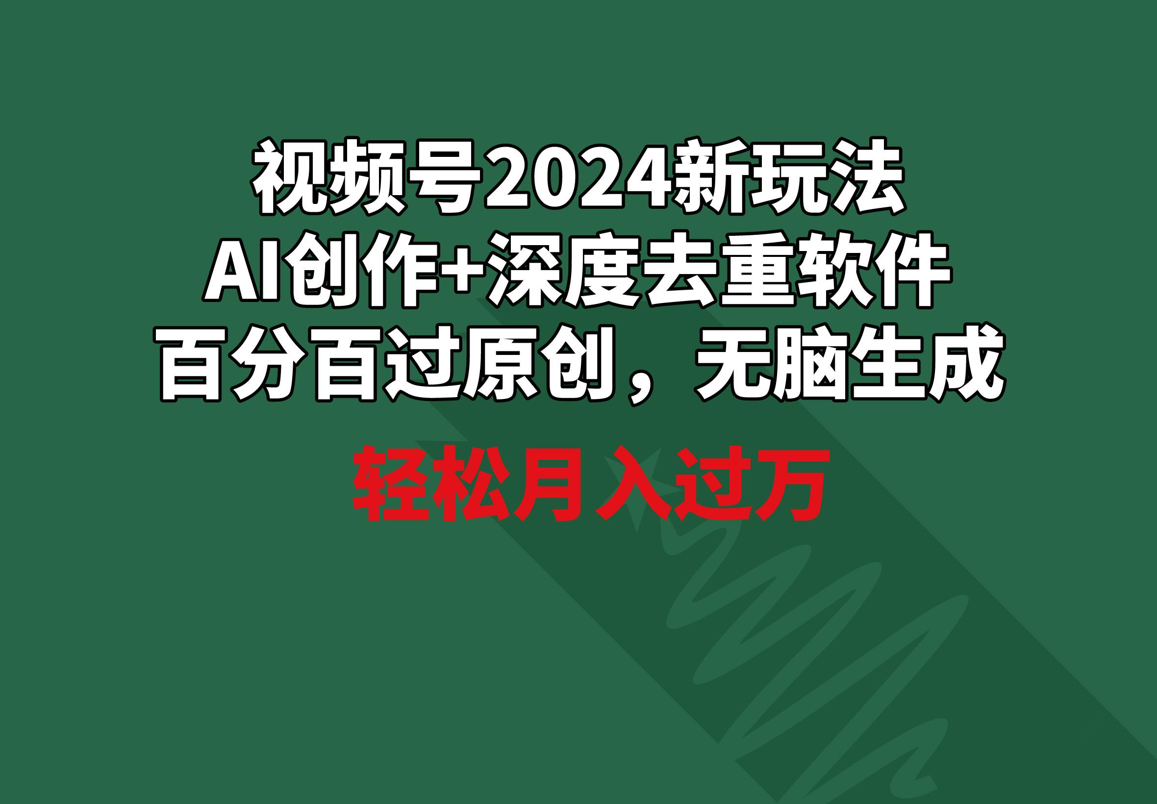 视频号2024新玩法，AI创作+深度去重软件 百分百过原创，无脑生成，月入过万-瀚洪创业网