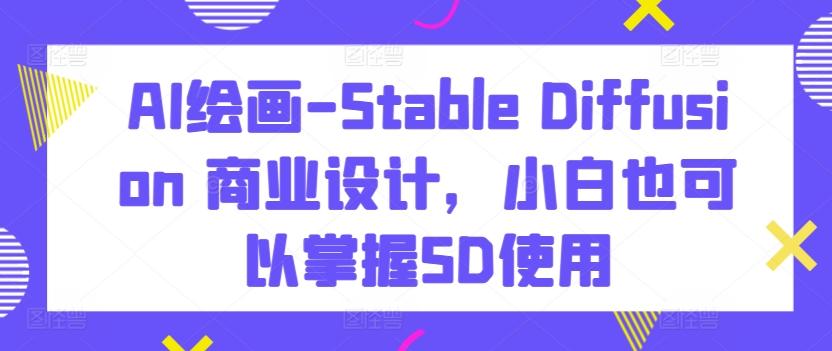 AI绘画-Stable Diffusion 商业设计，小白也可以掌握SD使用-瀚洪创业网
