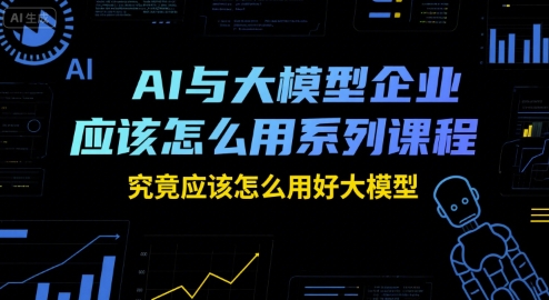 AI与大模型企业应该怎么用系列课程，究竟应该怎么用好大模型-瀚洪创业网