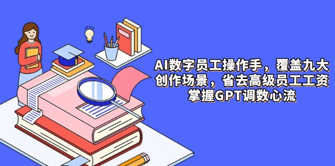 AI数字员工操作手，9大场景内容创作，省去高级员工工资，掌握GPT调数心流-瀚洪创业网