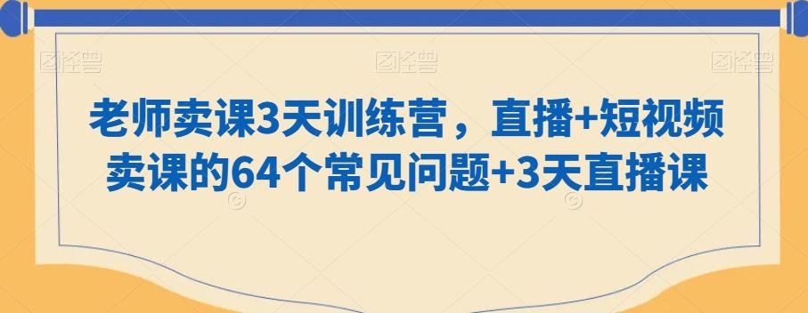 老师卖课3天训练营，直播+短视频卖课的64个常见问题+3天直播课-瀚洪创业网